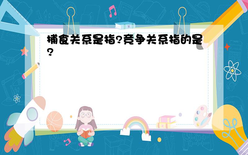 捕食关系是指?竞争关系指的是?