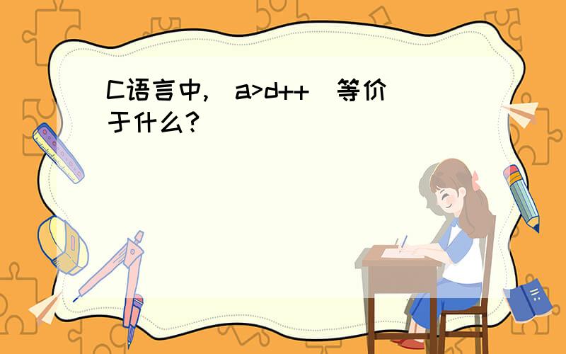 C语言中,（a>d++）等价于什么?