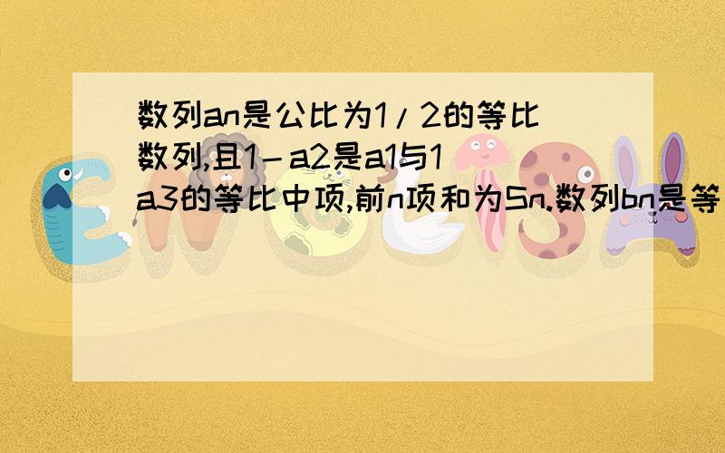 数列an是公比为1/2的等比数列,且1－a2是a1与1 a3的等比中项,前n项和为Sn.数列bn是等差数列,b1＝8