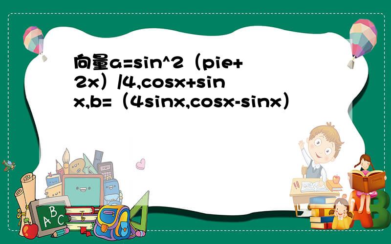 向量a=sin^2（pie+2x）/4,cosx+sinx,b=（4sinx,cosx-sinx）