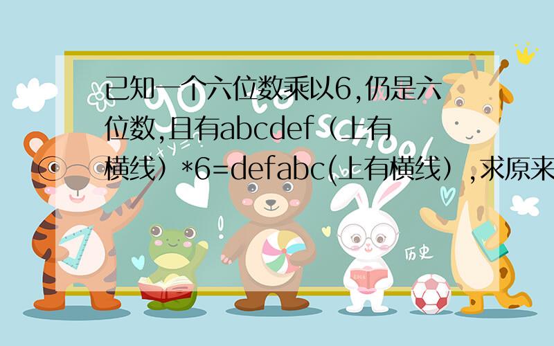 已知一个六位数乘以6,仍是六位数,且有abcdef（上有横线）*6=defabc(上有横线）,求原来六位数abcdef