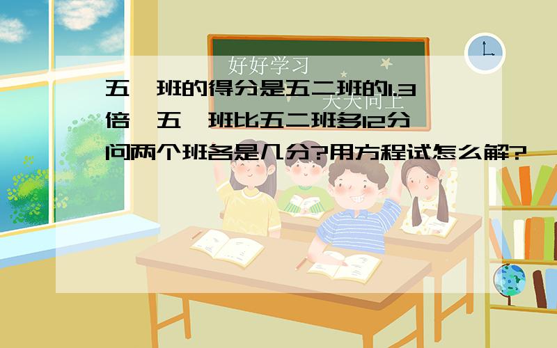 五一班的得分是五二班的1.3倍,五一班比五二班多12分,问两个班各是几分?用方程试怎么解?