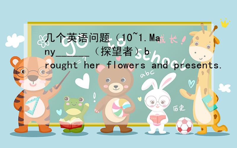 几个英语问题（10~1.Many______（探望者）brought her flowers and presents.