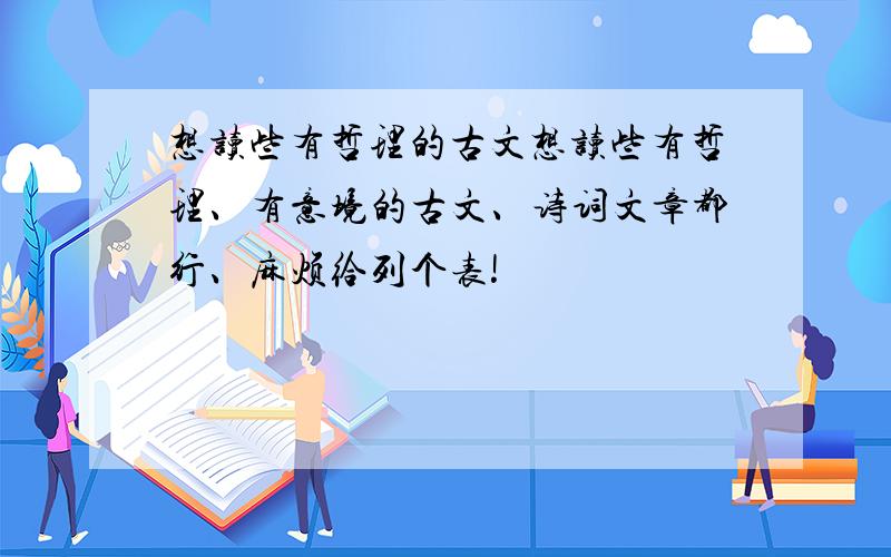 想读些有哲理的古文想读些有哲理、有意境的古文、诗词文章都行、麻烦给列个表!