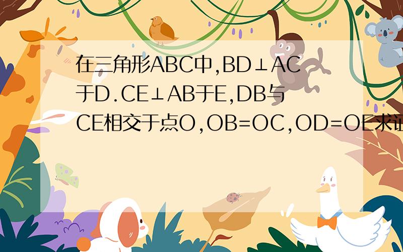 在三角形ABC中,BD⊥AC于D.CE⊥AB于E,DB与CE相交于点O,OB=OC,OD=OE求证;AB=AC