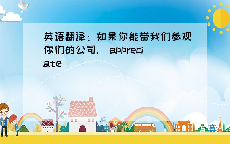 英语翻译：如果你能带我们参观你们的公司,（appreciate）