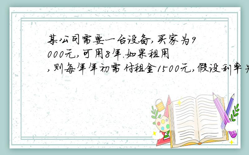 某公司需要一台设备,买家为9000元,可用8年.如果租用,则每年年初需付租金1500元,假设利率为8%.