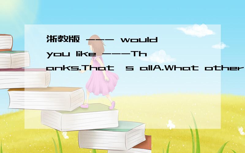 浙教版 --- would you like ---Thanks.That's allA.What other B.Wh