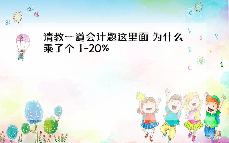 请教一道会计题这里面 为什么乘了个 1-20%