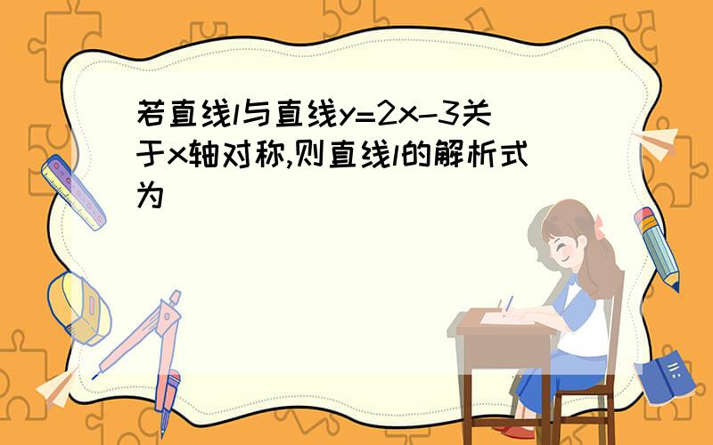 若直线l与直线y=2x-3关于x轴对称,则直线l的解析式为