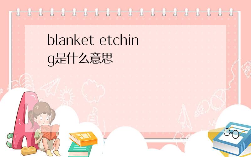 blanket etching是什么意思