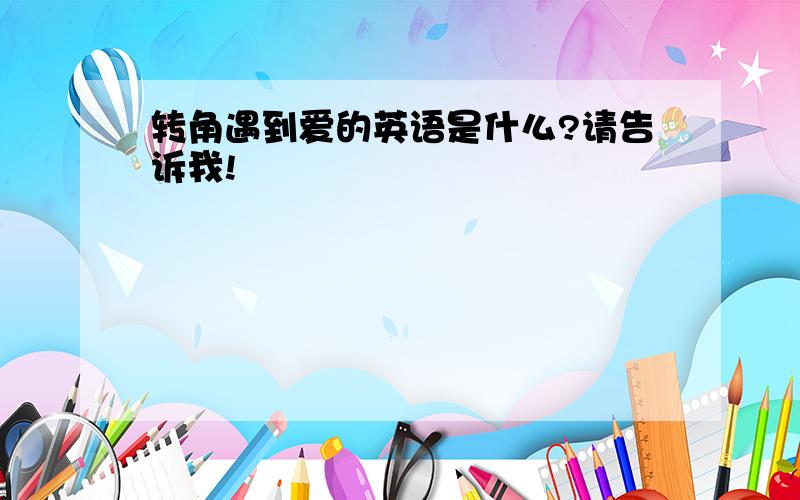 转角遇到爱的英语是什么?请告诉我!