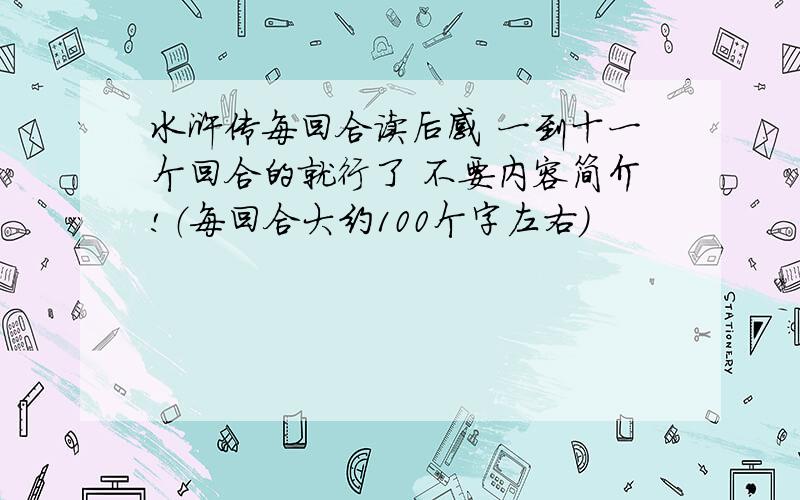 水浒传每回合读后感 一到十一个回合的就行了 不要内容简介!（每回合大约100个字左右）