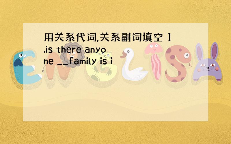 用关系代词,关系副词填空 1.is there anyone __family is i