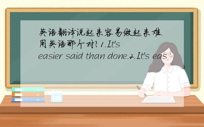 英语翻译说起来容易做起来难.用英语那个对?1.It's easier said than done.2.It's eas