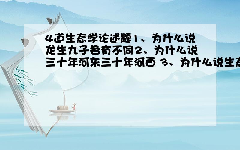 4道生态学论述题1、为什么说龙生九子各有不同2、为什么说三十年河东三十年河西 3、为什么说生态系统是未经雕琢的玉石4、为