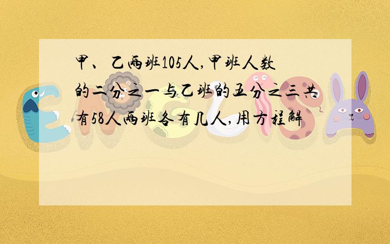 甲、乙两班105人,甲班人数的二分之一与乙班的五分之三共有58人两班各有几人,用方程解