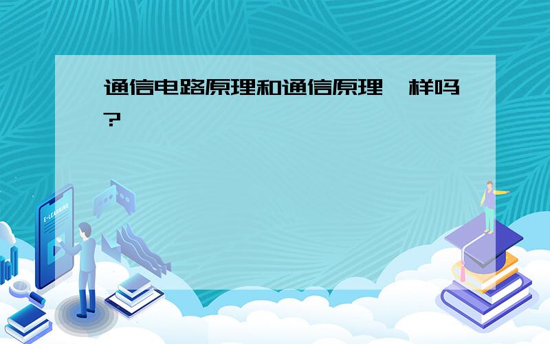 通信电路原理和通信原理一样吗?