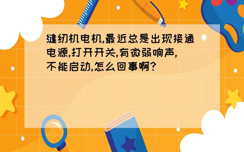 缝纫机电机,最近总是出现接通电源,打开开关,有微弱响声,不能启动,怎么回事啊?