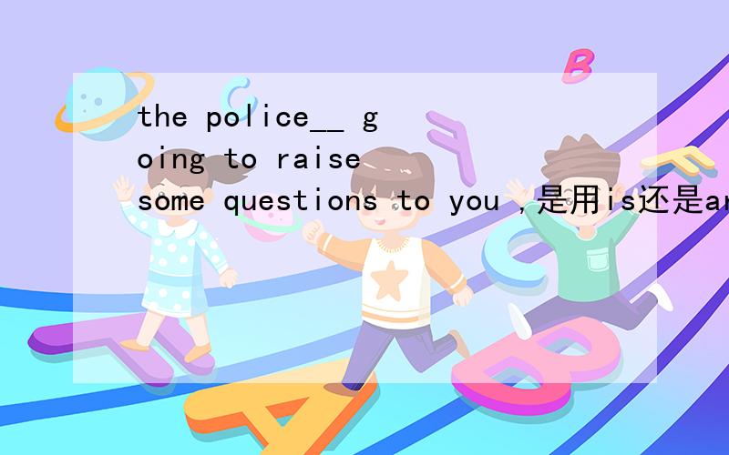 the police__ going to raise some questions to you ,是用is还是are