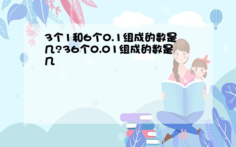 3个1和6个0.1组成的数是几?36个0.01组成的数是几