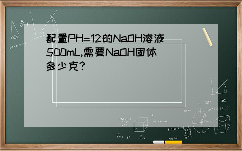 配置PH=12的NaOH溶液500mL,需要NaOH固体多少克?