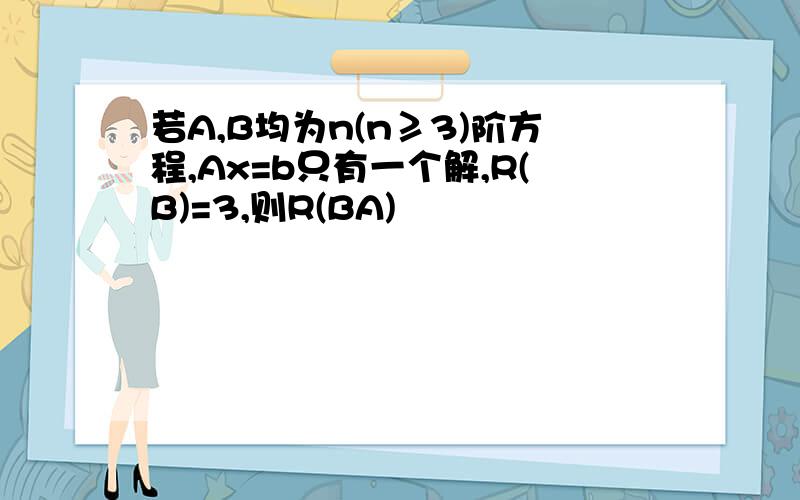 若A,B均为n(n≥3)阶方程,Ax=b只有一个解,R(B)=3,则R(BA)