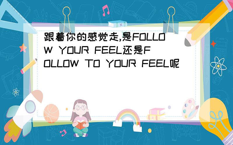 跟着你的感觉走,是FOLLOW YOUR FEEL还是FOLLOW TO YOUR FEEL呢