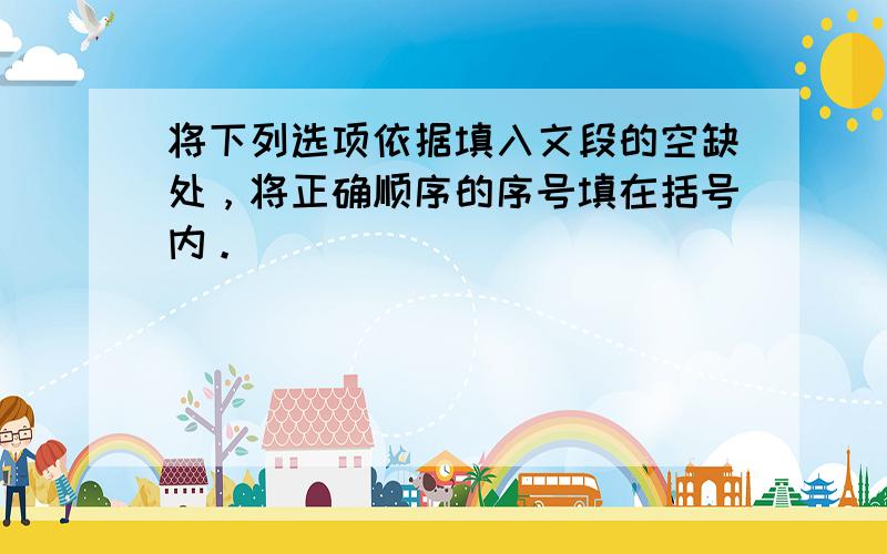 将下列选项依据填入文段的空缺处，将正确顺序的序号填在括号内。