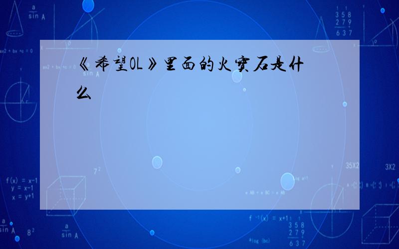 《希望OL》里面的火宝石是什么