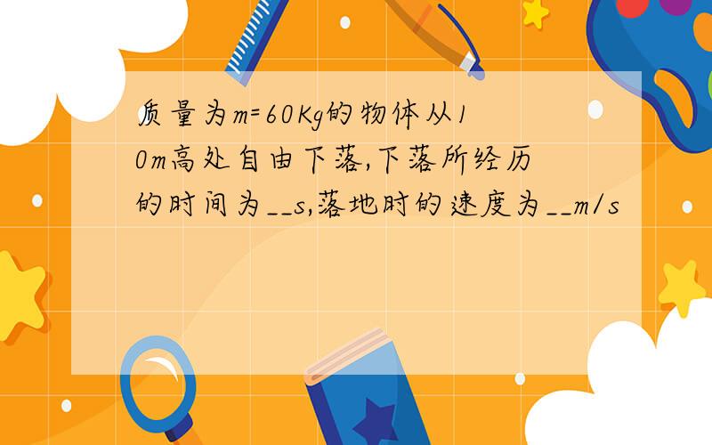 质量为m=60Kg的物体从10m高处自由下落,下落所经历的时间为__s,落地时的速度为__m/s