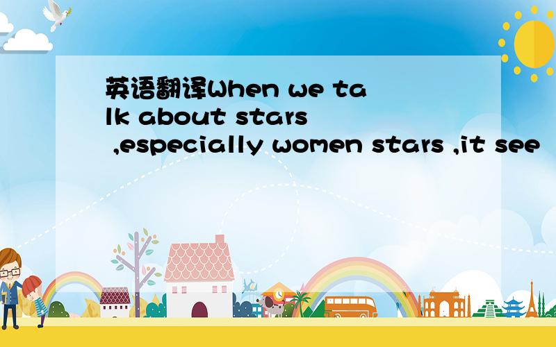 英语翻译When we talk about stars ,especially women stars ,it see