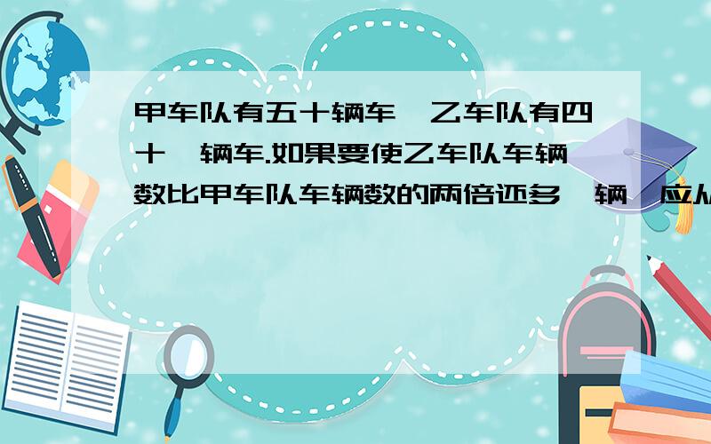 甲车队有五十辆车,乙车队有四十一辆车.如果要使乙车队车辆数比甲车队车辆数的两倍还多一辆,应从甲车队调多少辆车到乙车队?