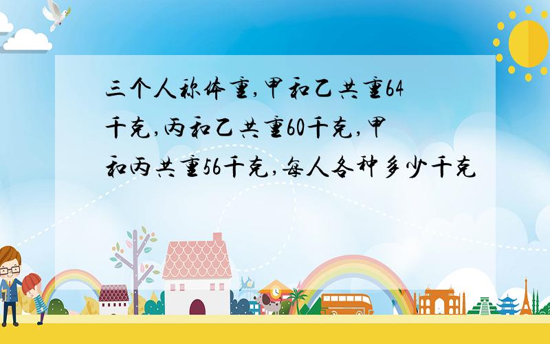 三个人称体重,甲和乙共重64千克,丙和乙共重60千克,甲和丙共重56千克,每人各种多少千克