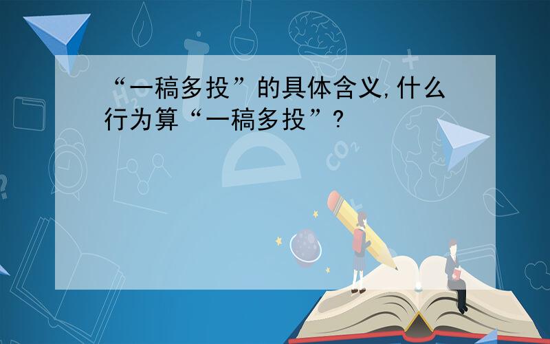 “一稿多投”的具体含义,什么行为算“一稿多投”?