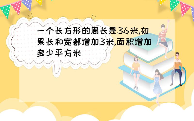 一个长方形的周长是36米,如果长和宽都增加3米,面积增加多少平方米