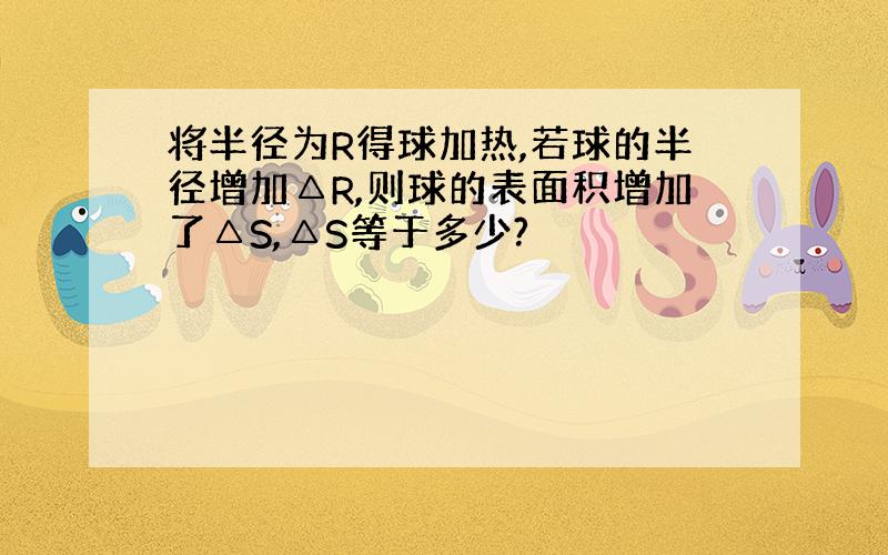 将半径为R得球加热,若球的半径增加△R,则球的表面积增加了△S,△S等于多少?