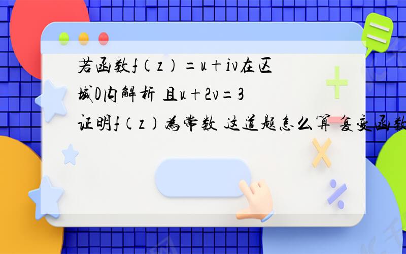 若函数f（z）=u+iv在区域D内解析 且u+2v=3 证明f（z）为常数 这道题怎么算 复变函数与积分变换