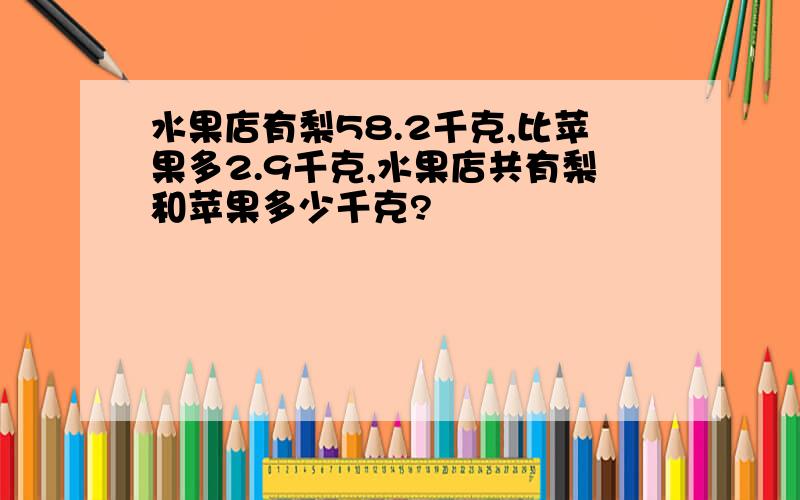 水果店有梨58.2千克,比苹果多2.9千克,水果店共有梨和苹果多少千克?