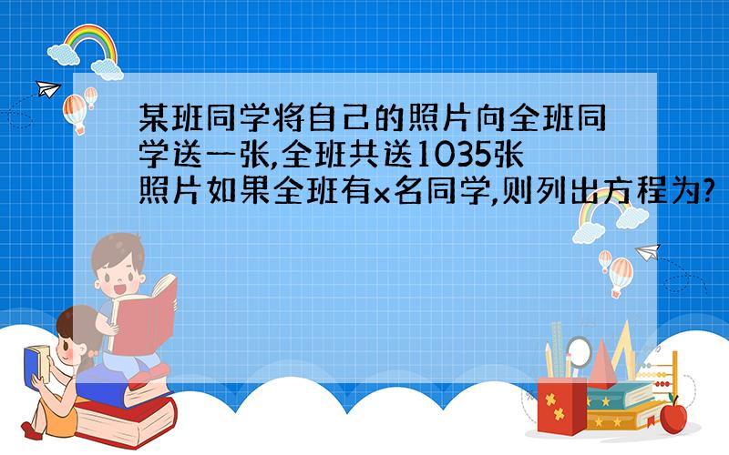 某班同学将自己的照片向全班同学送一张,全班共送1035张照片如果全班有x名同学,则列出方程为?