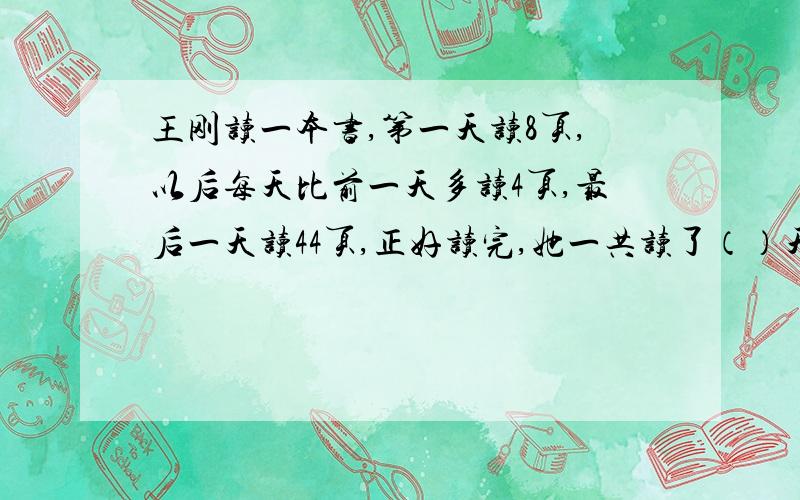 王刚读一本书,第一天读8页,以后每天比前一天多读4页,最后一天读44页,正好读完,她一共读了（）天,这本