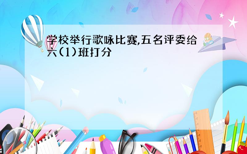 学校举行歌咏比赛,五名评委给六(1)班打分