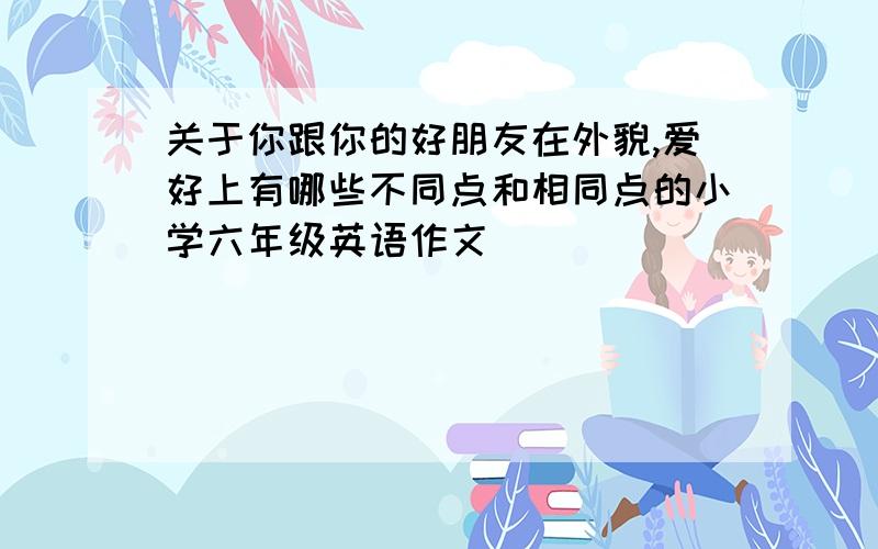 关于你跟你的好朋友在外貌,爱好上有哪些不同点和相同点的小学六年级英语作文