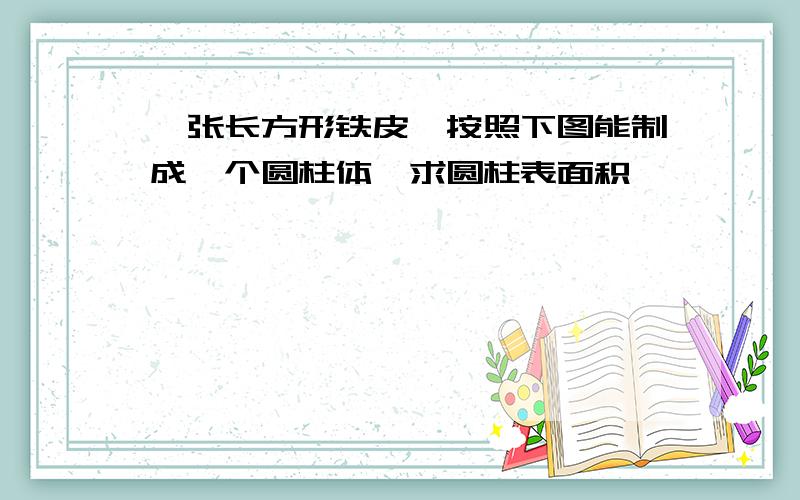 一张长方形铁皮、按照下图能制成一个圆柱体,求圆柱表面积