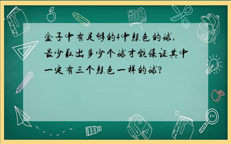 盒子中有足够的4中颜色的球,最少取出多少个球才能保证其中一定有三个颜色一样的球?