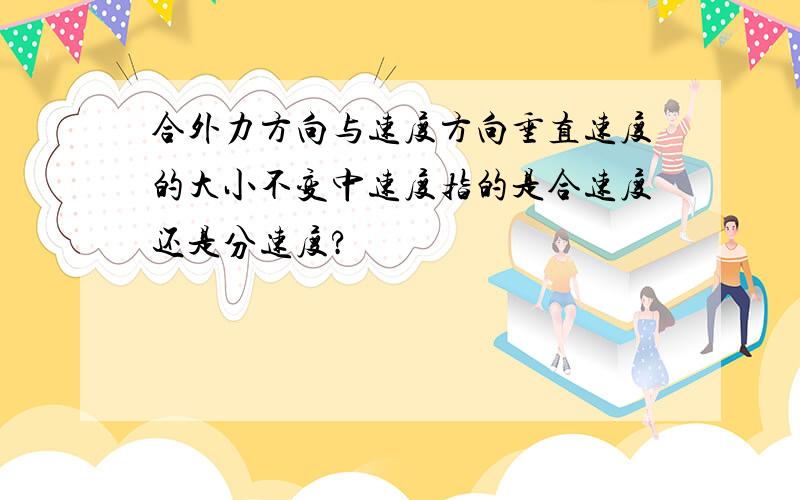 合外力方向与速度方向垂直速度的大小不变中速度指的是合速度还是分速度?