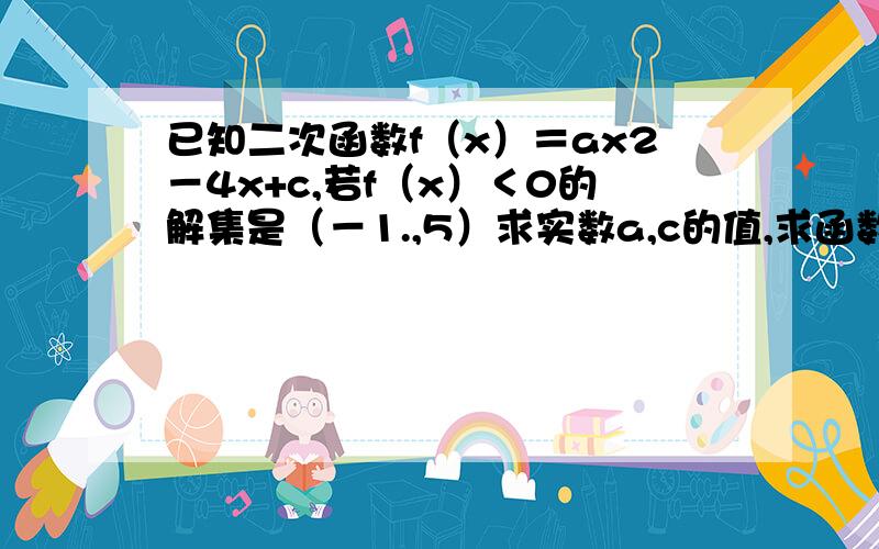 已知二次函数f（x）＝ax2－4x+c,若f（x）＜0的解集是（－1.,5）求实数a,c的值,求函数f（x）在x∈［0,