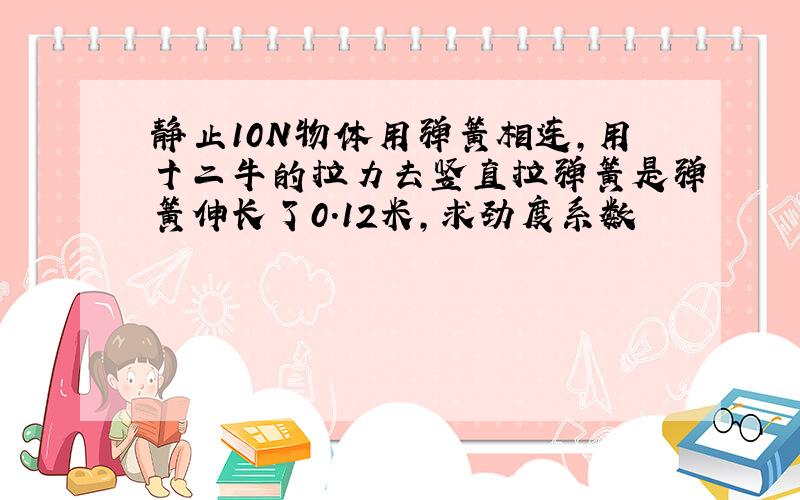 静止10N物体用弹簧相连,用十二牛的拉力去竖直拉弹簧是弹簧伸长了0.12米,求劲度系数