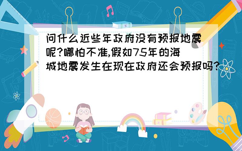 问什么近些年政府没有预报地震呢?哪怕不准,假如75年的海城地震发生在现在政府还会预报吗?