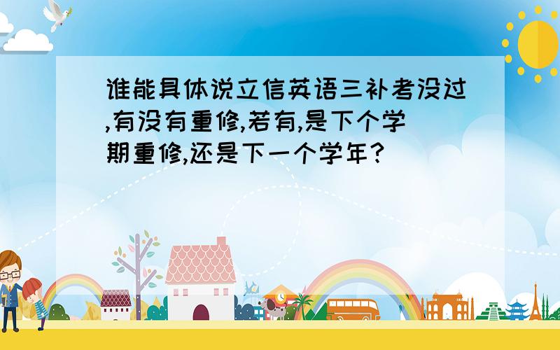 谁能具体说立信英语三补考没过,有没有重修,若有,是下个学期重修,还是下一个学年?